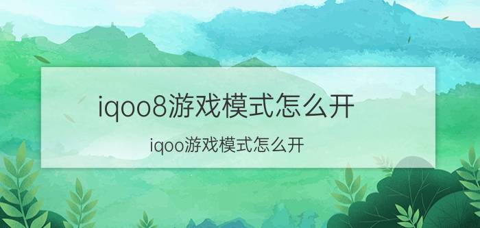 iqoo8游戏模式怎么开 iqoo游戏模式怎么开？